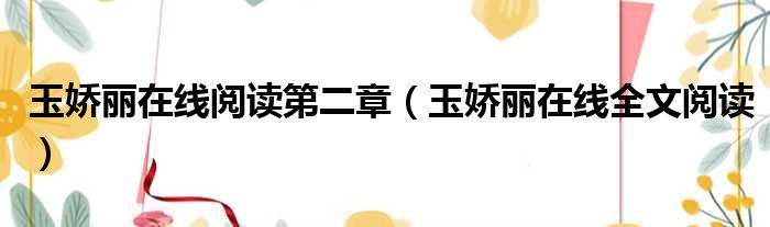 玉娇丽在线阅读第二章（玉娇丽在线全文阅读）