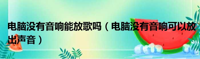 电脑没有音响能放歌吗（电脑没有音响可以放出声音）