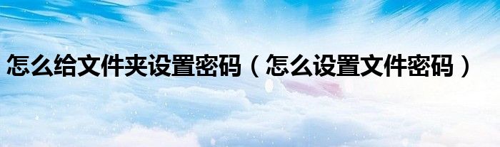 怎么给文件夹设置密码（怎么设置文件密码）