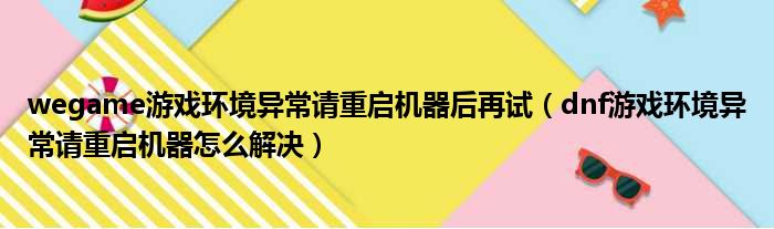 wegame游戏环境异常请重启机器后再试（dnf游戏环境异常请重启机器怎么解决）
