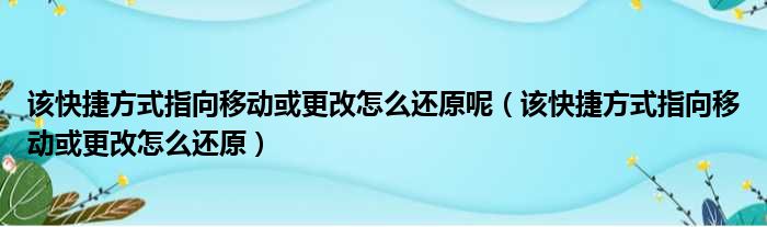 该快捷方式指向移动或更改怎么还原呢（该快捷方式指向移动或更改怎么还原）