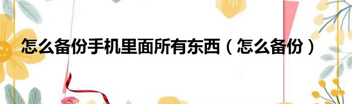 怎么备份手机里面所有东西（怎么备份）