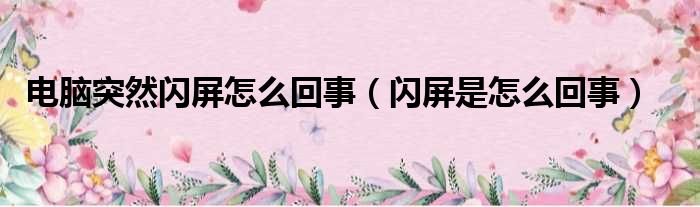 电脑突然闪屏怎么回事（闪屏是怎么回事）