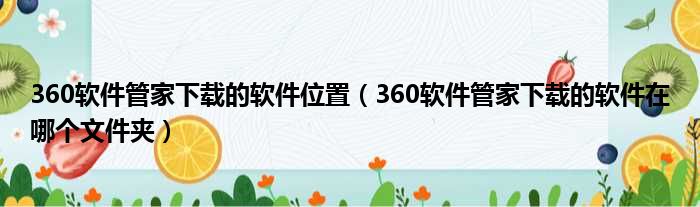 360软件管家下载的软件位置（360软件管家下载的软件在哪个文件夹）