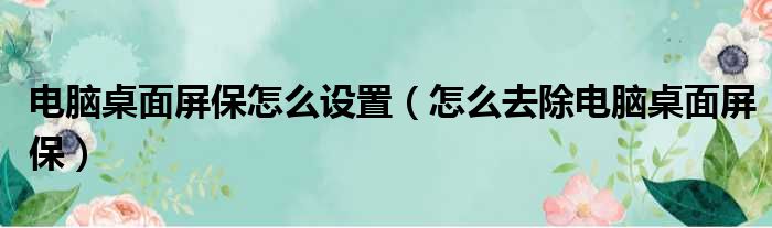 电脑桌面屏保怎么设置（怎么去除电脑桌面屏保）