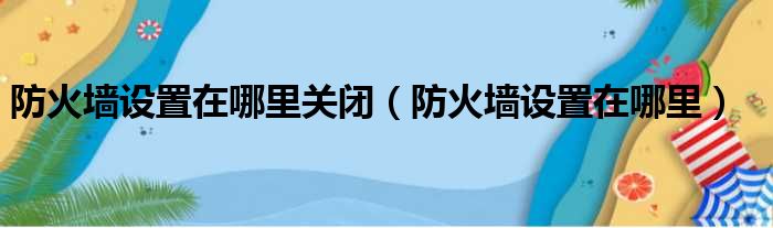 防火墙设置在哪里关闭（防火墙设置在哪里）
