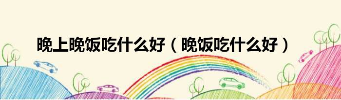 晚上晚饭吃什么好（晚饭吃什么好）