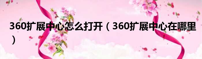 360扩展中心怎么打开（360扩展中心在哪里）