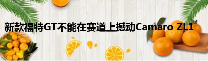 新款福特GT不能在赛道上撼动Camaro ZL1