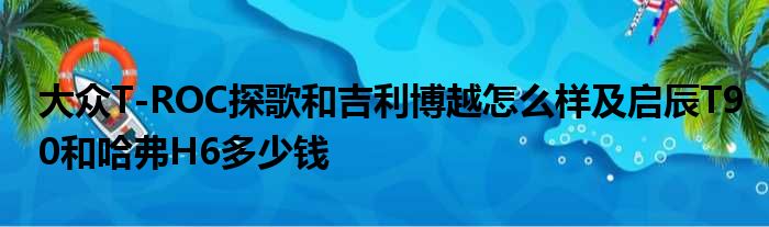 大众T-ROC探歌和吉利博越怎么样及启辰T90和哈弗H6多少钱