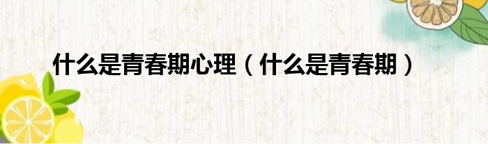 什么是青春期心理（什么是青春期）