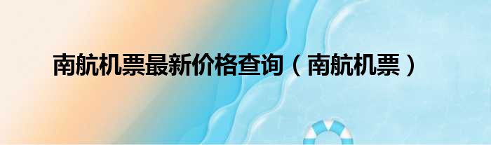 南航机票最新价格查询（南航机票）