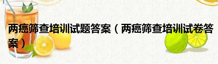 两癌筛查培训试题答案（两癌筛查培训试卷答案）