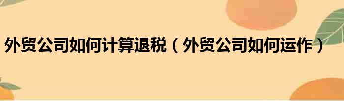 外贸公司如何计算退税（外贸公司如何运作）