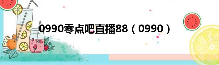 0990零点吧直播88（0990）