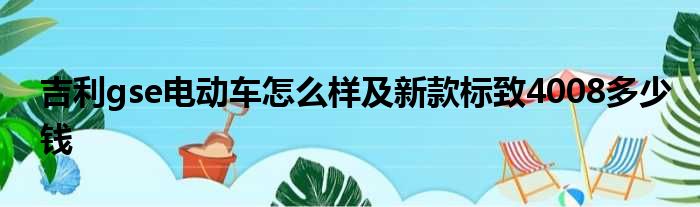 吉利gse电动车怎么样及新款标致4008多少钱