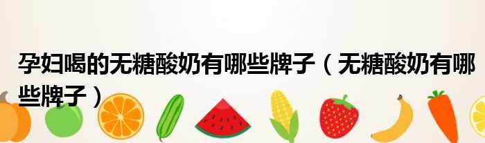 孕妇喝的无糖酸奶有哪些牌子（无糖酸奶有哪些牌子）