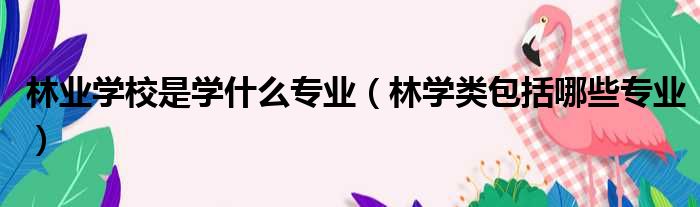林业学校是学什么专业（林学类包括哪些专业）