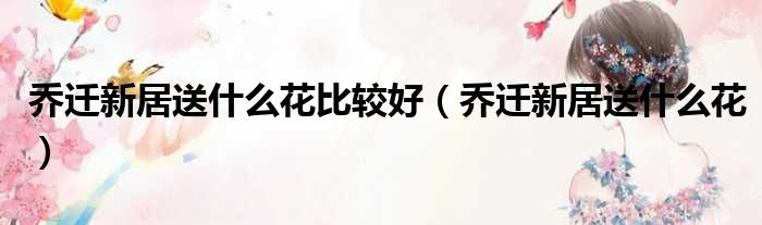 乔迁新居送什么花比较好（乔迁新居送什么花）
