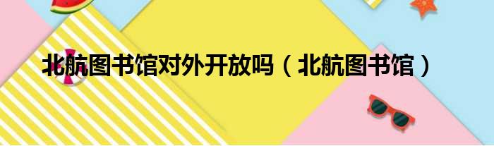 北航图书馆对外开放吗（北航图书馆）