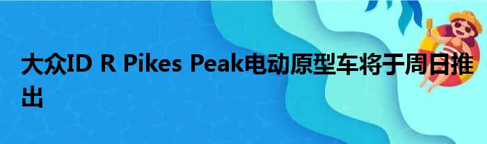 大众ID R Pikes Peak电动原型车将于周日推出