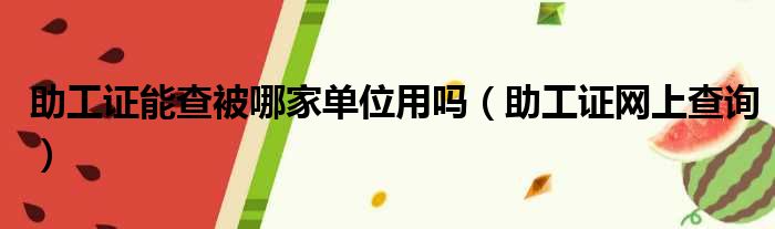 助工证能查被哪家单位用吗（助工证网上查询）