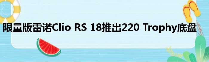 限量版雷诺Clio RS 18推出220 Trophy底盘