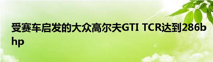 受赛车启发的大众高尔夫GTI TCR达到286bhp