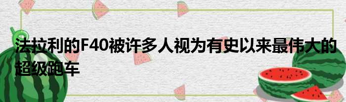 法拉利的F40被许多人视为有史以来最伟大的超级跑车
