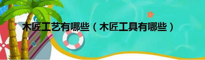 木匠工艺有哪些（木匠工具有哪些）