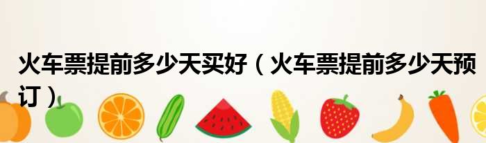 火车票提前多少天买好（火车票提前多少天预订）