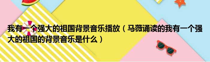 我有一个强大的祖国背景音乐播放（马薇诵读的我有一个强大的祖国的背景音乐是什么）