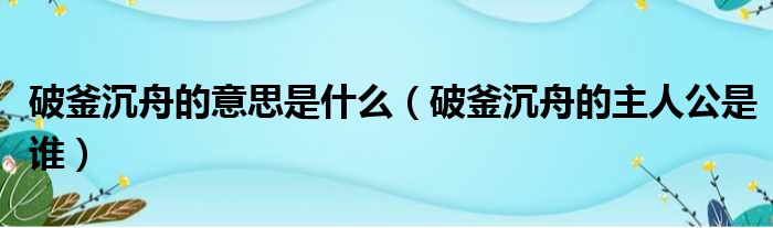 破釜沉舟的意思是什么（破釜沉舟的主人公是谁）