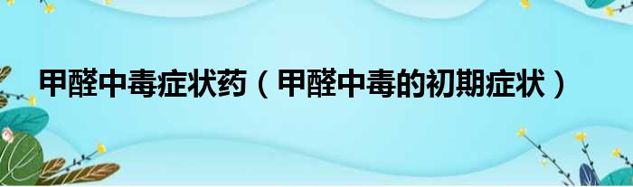 甲醛中毒症状药（甲醛中毒的初期症状）