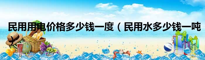 民用用电价格多少钱一度（民用水多少钱一吨）