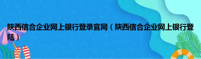 陕西信合企业网上银行登录官网（陕西信合企业网上银行登陆）
