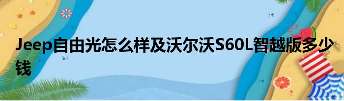 Jeep自由光怎么样及沃尔沃S60L智越版多少钱
