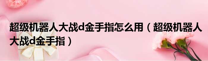 超级机器人大战d金手指怎么用（超级机器人大战d金手指）