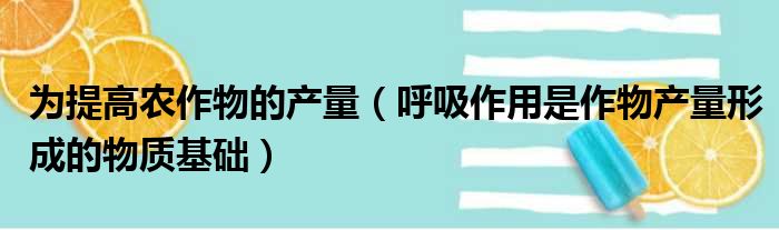 为提高农作物的产量（呼吸作用是作物产量形成的物质基础）
