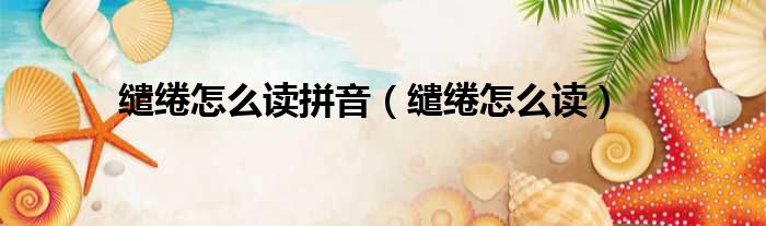 缱绻怎么读拼音（缱绻怎么读）