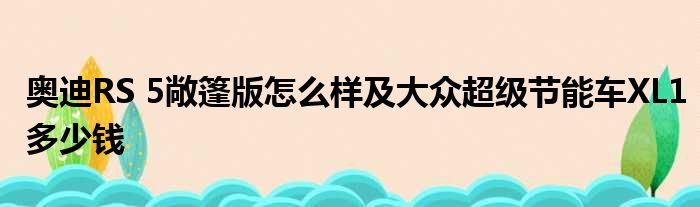 奥迪RS 5敞篷版怎么样及大众超级节能车XL1多少钱