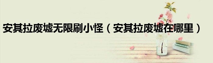安其拉废墟无限刷小怪（安其拉废墟在哪里）