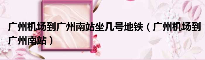 广州机场到广州南站坐几号地铁（广州机场到广州南站）