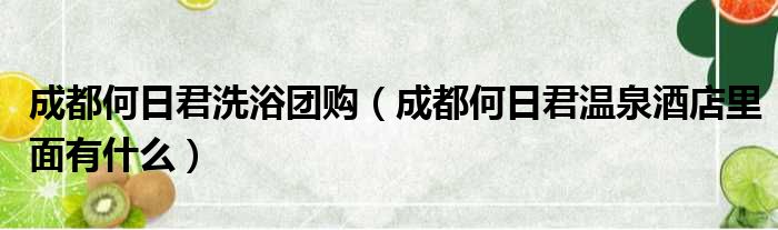 成都何日君洗浴团购（成都何日君温泉酒店里面有什么）