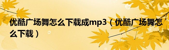 优酷广场舞怎么下载成mp3（优酷广场舞怎么下载）