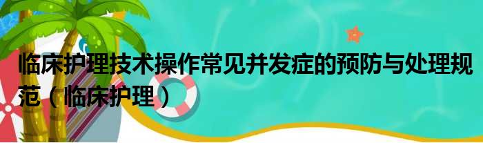 临床护理技术操作常见并发症的预防与处理规范（临床护理）