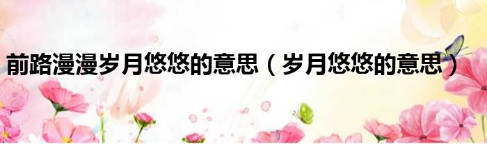 前路漫漫岁月悠悠的意思（岁月悠悠的意思）