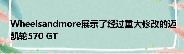 Wheelsandmore展示了经过重大修改的迈凯轮570 GT