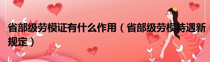省部级劳模证有什么作用（省部级劳模待遇新规定）