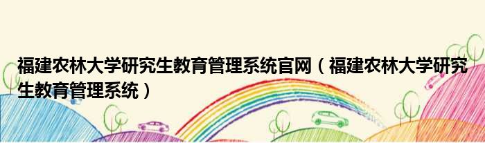 福建农林大学研究生教育管理系统官网（福建农林大学研究生教育管理系统）